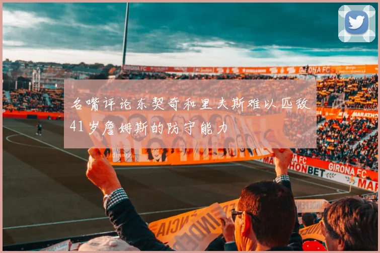 名嘴评论东契奇和里夫斯难以匹敌41岁詹姆斯的防守能力