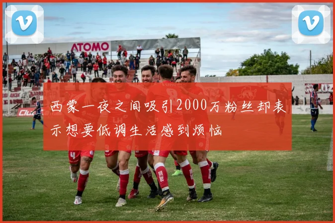 西蒙一夜之间吸引2000万粉丝却表示想要低调生活感到烦恼