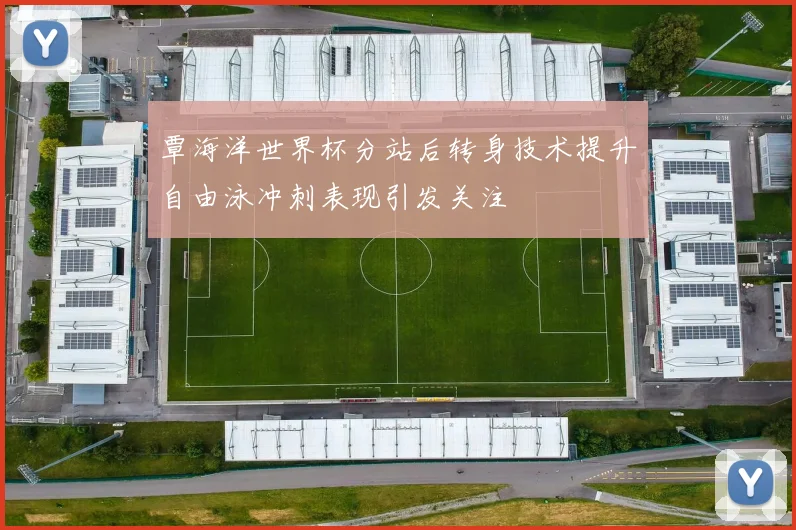 覃海洋世界杯分站后转身技术提升自由泳冲刺表现引发关注