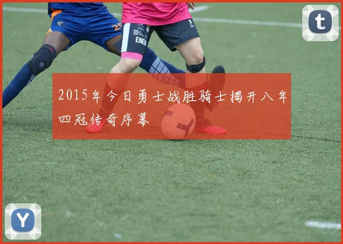 2015年今日勇士战胜骑士揭开八年四冠传奇序幕