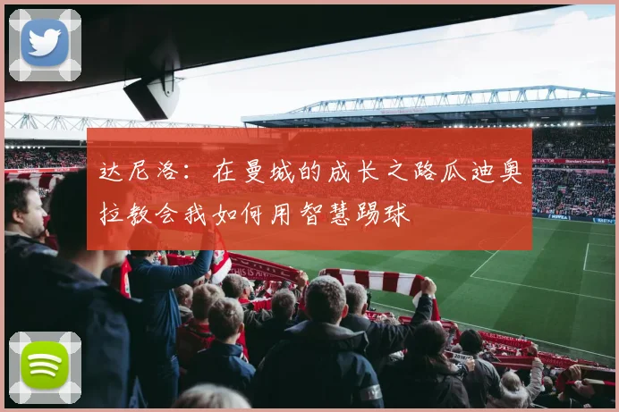 达尼洛：在曼城的成长之路瓜迪奥拉教会我如何用智慧踢球