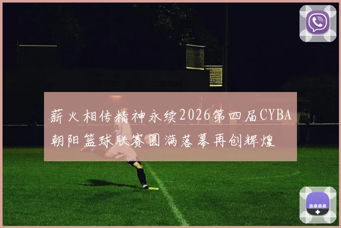 薪火相传精神永续2026第四届CYBA朝阳篮球联赛圆满落幕再创辉煌