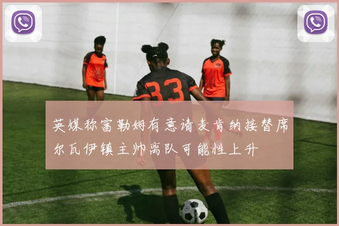 英媒称富勒姆有意请麦肯纳接替席尔瓦伊镇主帅离队可能性上升