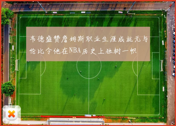 韦德盛赞詹姆斯职业生涯成就无与伦比令他在NBA历史上独树一帜
