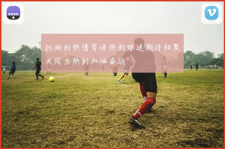 托纳利热情寄语热刺球迷期待相聚共同为热刺加油奋战
