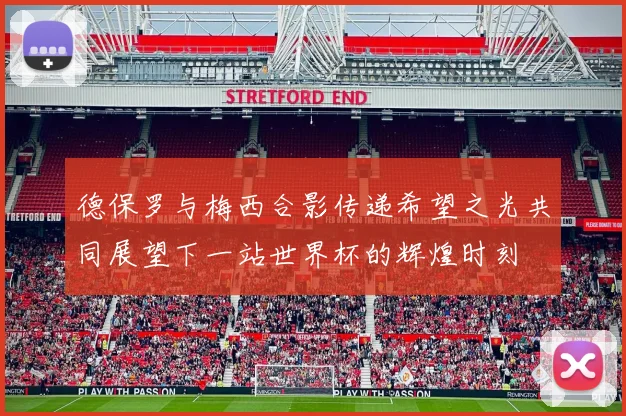 德保罗与梅西合影传递希望之光共同展望下一站世界杯的辉煌时刻