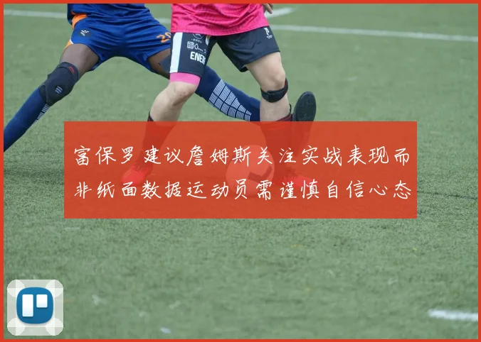 富保罗建议詹姆斯关注实战表现而非纸面数据运动员需谨慎自信心态