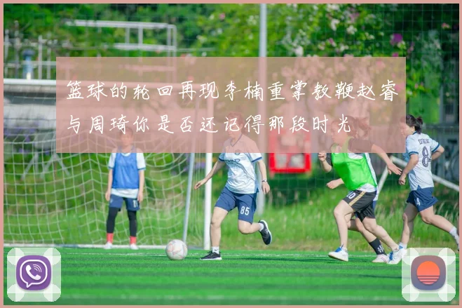 篮球的轮回再现李楠重掌教鞭赵睿与周琦你是否还记得那段时光
