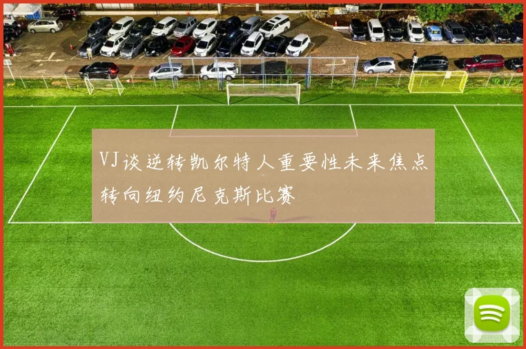 VJ谈逆转凯尔特人重要性未来焦点转向纽约尼克斯比赛