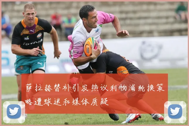 萨拉赫替补引发热议利物浦轮换策略遭球迷和媒体质疑