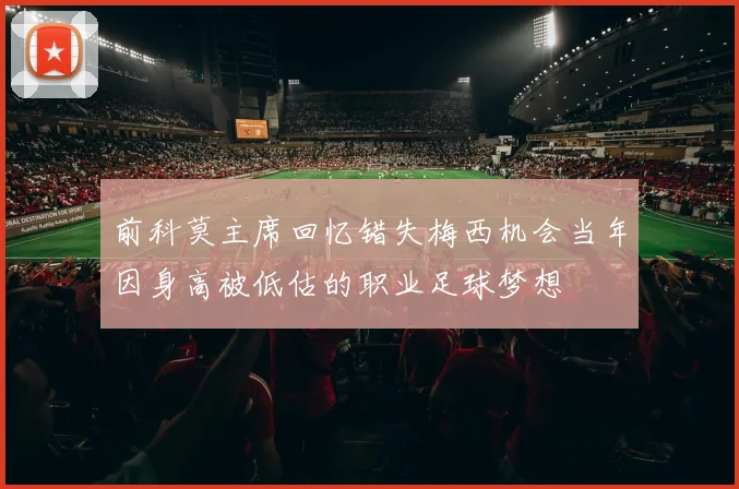 前科莫主席回忆错失梅西机会当年因身高被低估的职业足球梦想