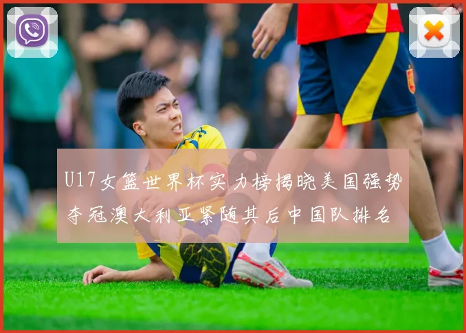 U17女篮世界杯实力榜揭晓美国强势夺冠澳大利亚紧随其后中国队排名第十