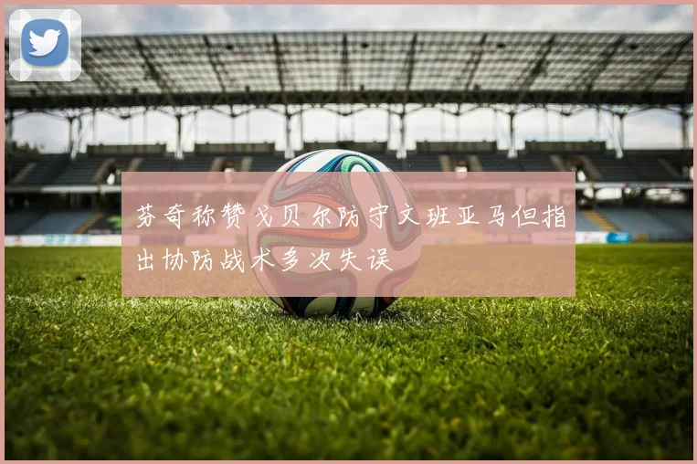 芬奇称赞戈贝尔防守文班亚马但指出协防战术多次失误