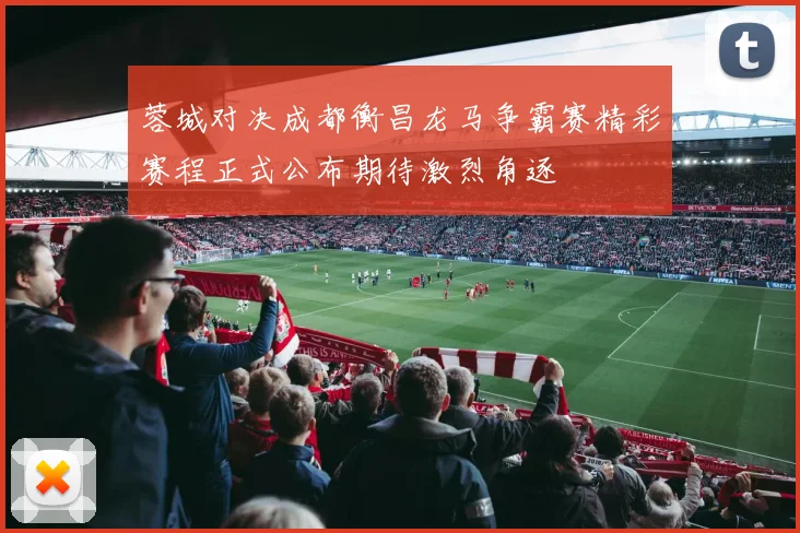 蓉城对决成都衡昌龙马争霸赛精彩赛程正式公布期待激烈角逐