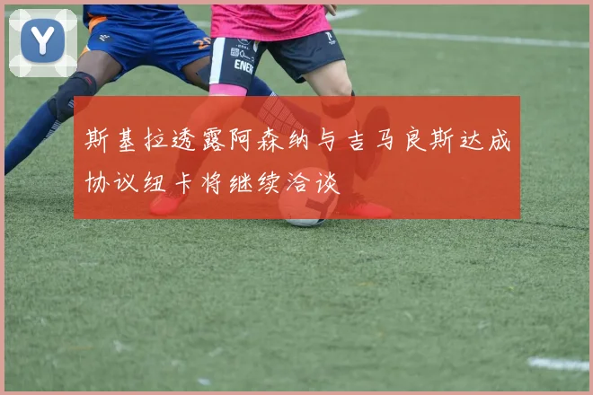 斯基拉透露阿森纳与吉马良斯达成协议纽卡将继续洽谈