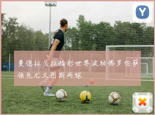 曼德拉戈拉精彩世界波助佛罗伦萨领先尤文图斯两球