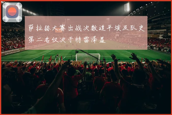 萨拉赫大赛出战次数追平埃及队史第二名仅次于特雷泽盖