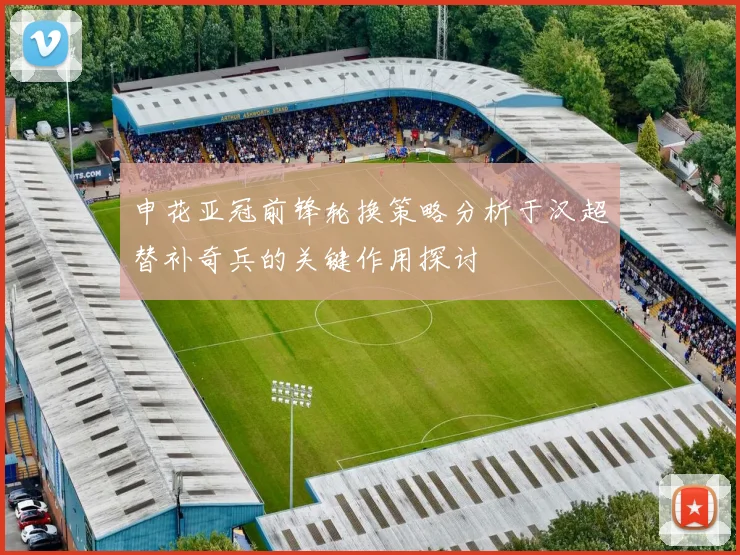 申花亚冠前锋轮换策略分析于汉超替补奇兵的关键作用探讨