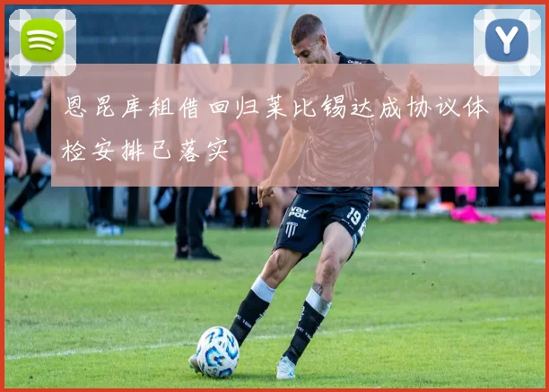 恩昆库租借回归莱比锡达成协议体检安排已落实