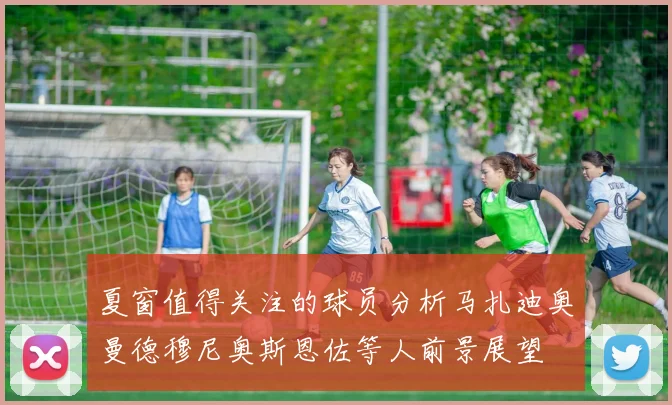 夏窗值得关注的球员分析马扎迪奥曼德穆尼奥斯恩佐等人前景展望