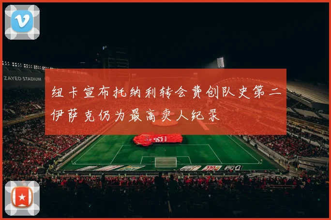 纽卡宣布托纳利转会费创队史第二伊萨克仍为最高卖人纪录